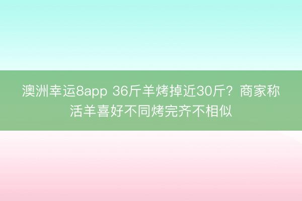 澳洲幸運8app 36斤羊烤掉近30斤？商家稱活羊喜好不同烤完齊不相似