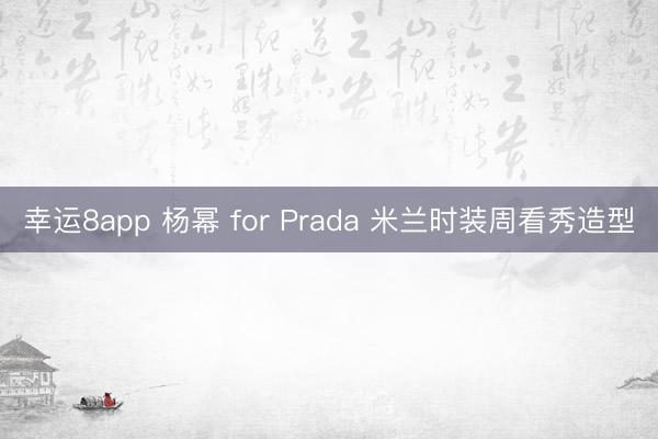 幸運8app 楊冪 for Prada 米蘭時裝周看秀造型