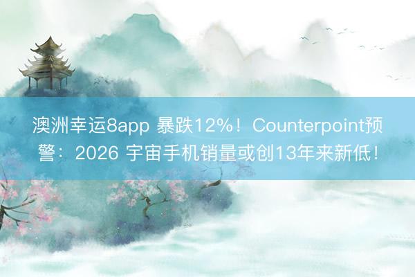 澳洲幸運8app 暴跌12%！Counterpoint預警：2026 宇宙手機銷量或創13年來新低！