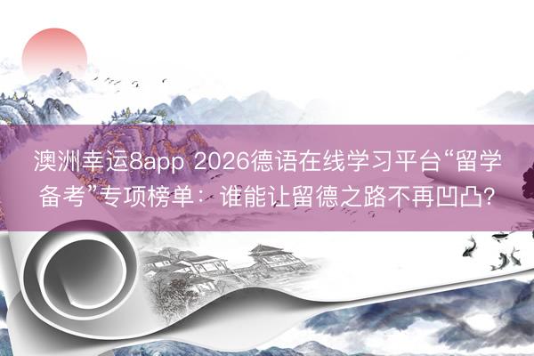 澳洲幸運(yùn)8app 2026德語在線學(xué)習(xí)平臺(tái)“留學(xué)備考”專項(xiàng)榜單：誰能讓留德之路不再凹凸？